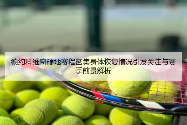 德约科维奇硬地赛程密集身体恢复情况引发关注与赛季前景解析
